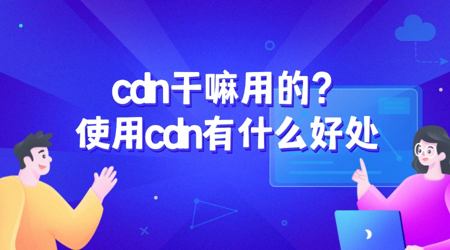 cdn干嘛用的？使用cdn有什么好处