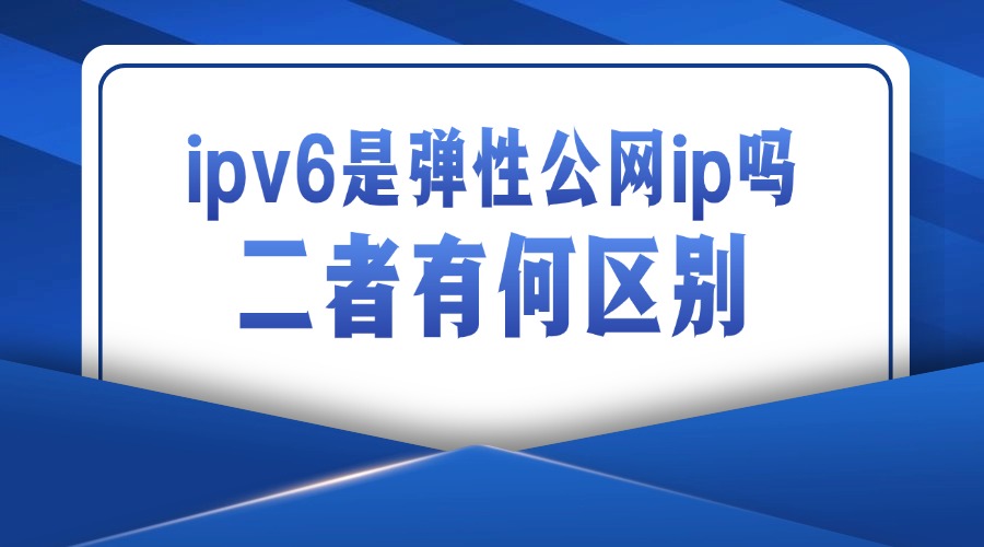 ipv6是弹性公网ip吗？二者有何区别