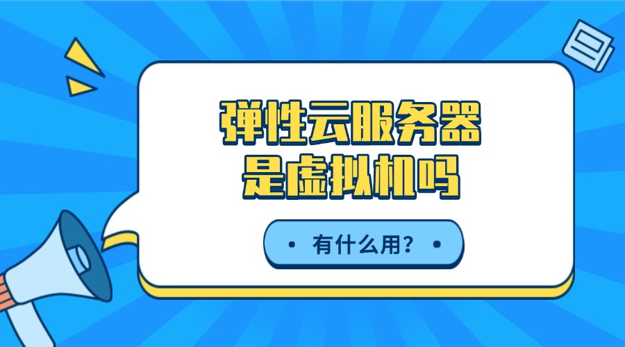 弹性云服务器是虚拟机吗？有什么优势