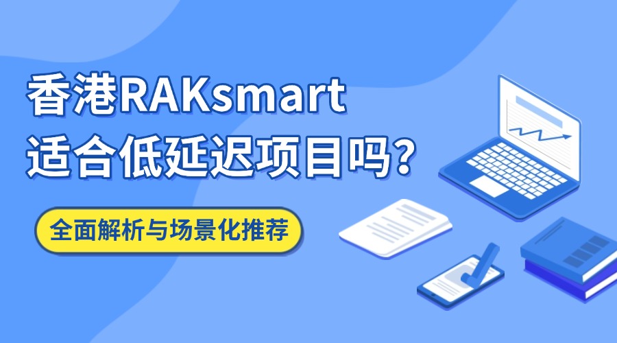 香港RAKsmart适合低延迟项目吗？全面解析与场景化推荐