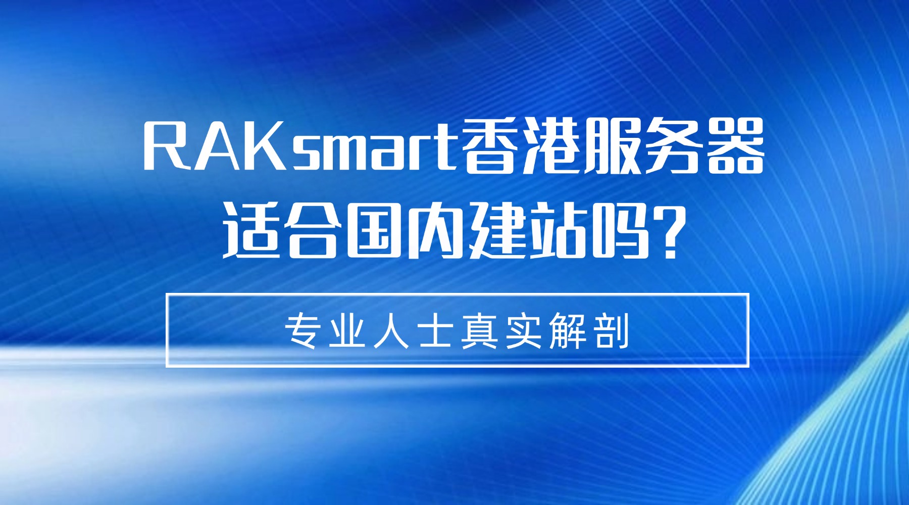 RAKsmart香港服务器适合国内建站吗？性能如何