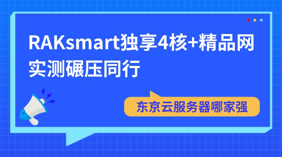东京云服务器哪家强？RAKsmart独享4核+精品网实测碾压同行！