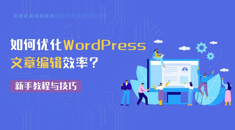 RAKsmart服务器如何优化WordPress文章编辑效率？新手教程与技巧解析