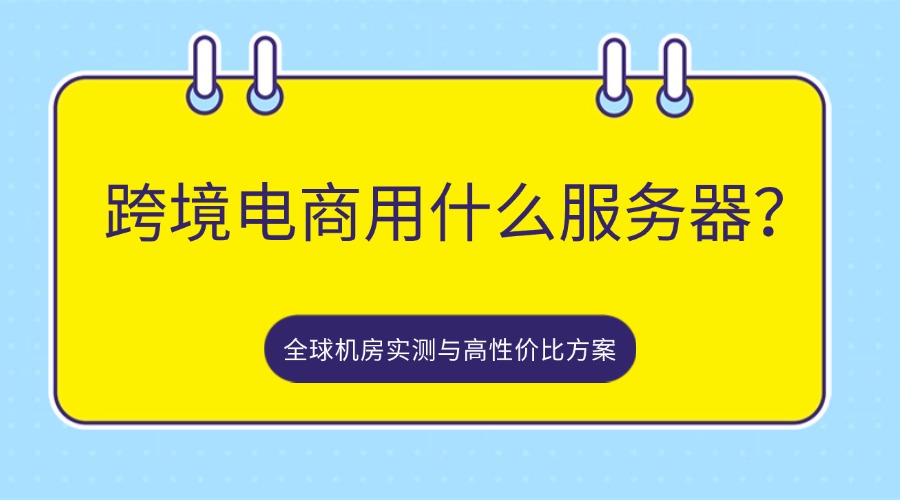跨境电商用什么服务器？全球机房实测与高性价比方案