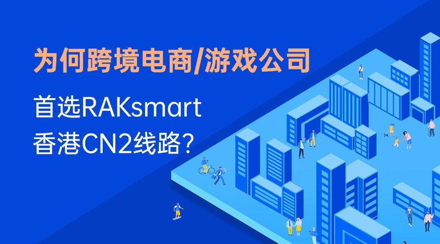 为何跨境电商、游戏公司首选RAKsmart香港CN2线路？