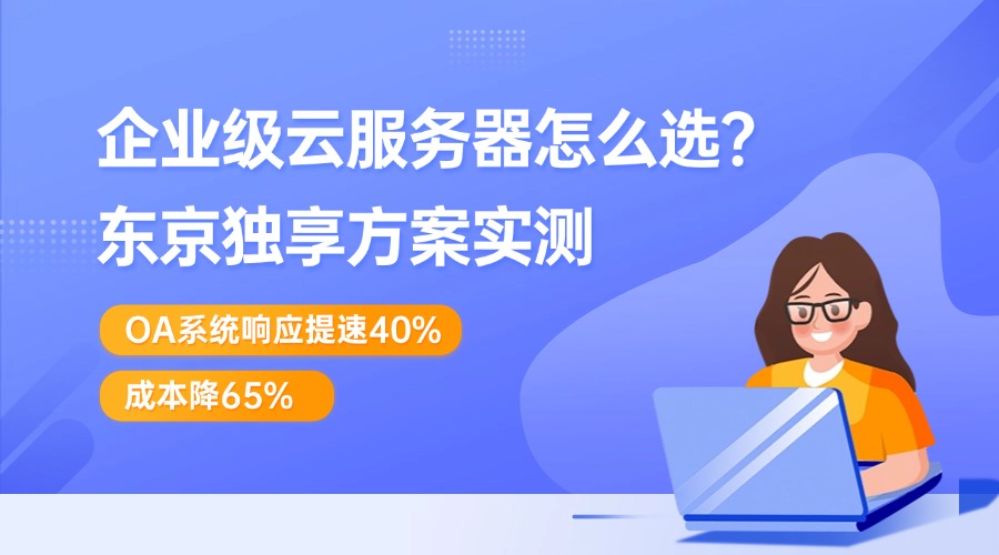 企业级云服务器怎么选？东京独享方案实测：OA系统响应提速40%，成本降65%
